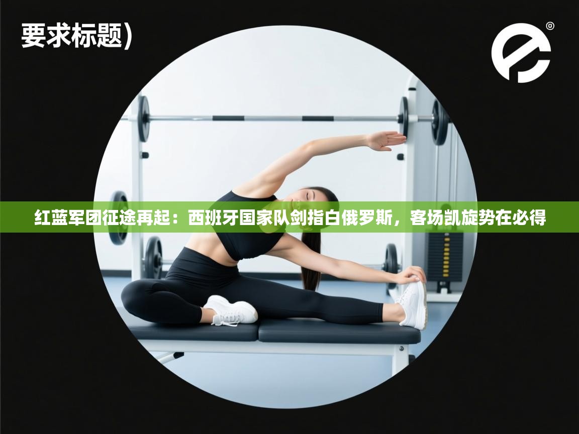 红蓝军团征途再起：西班牙国家队剑指白俄罗斯，客场凯旋势在必得  第2张